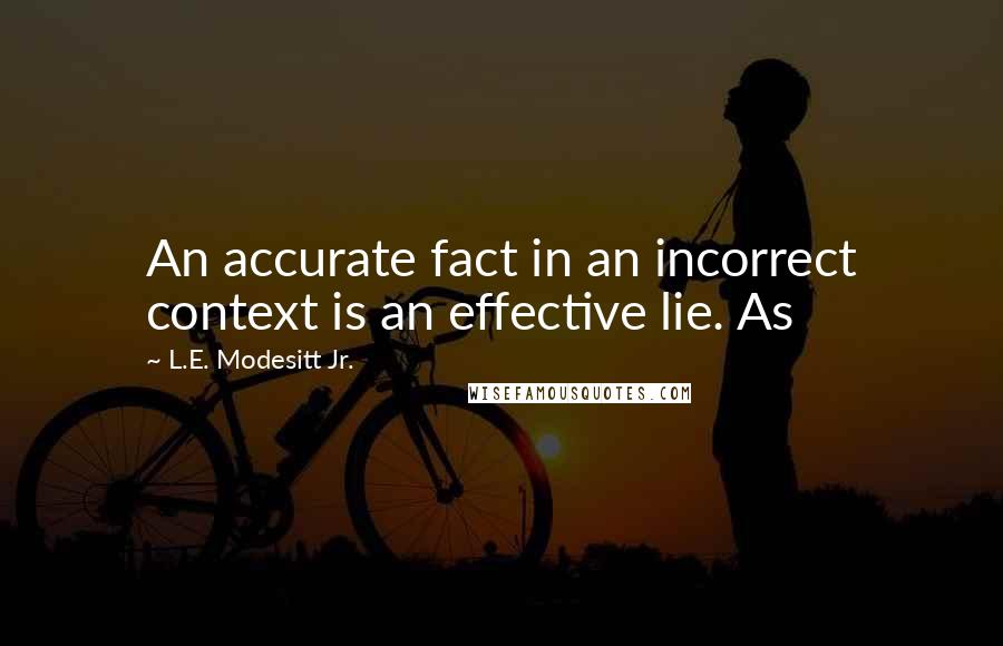 L.E. Modesitt Jr. Quotes: An accurate fact in an incorrect context is an effective lie. As