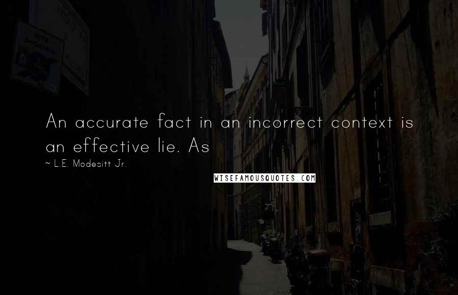 L.E. Modesitt Jr. Quotes: An accurate fact in an incorrect context is an effective lie. As