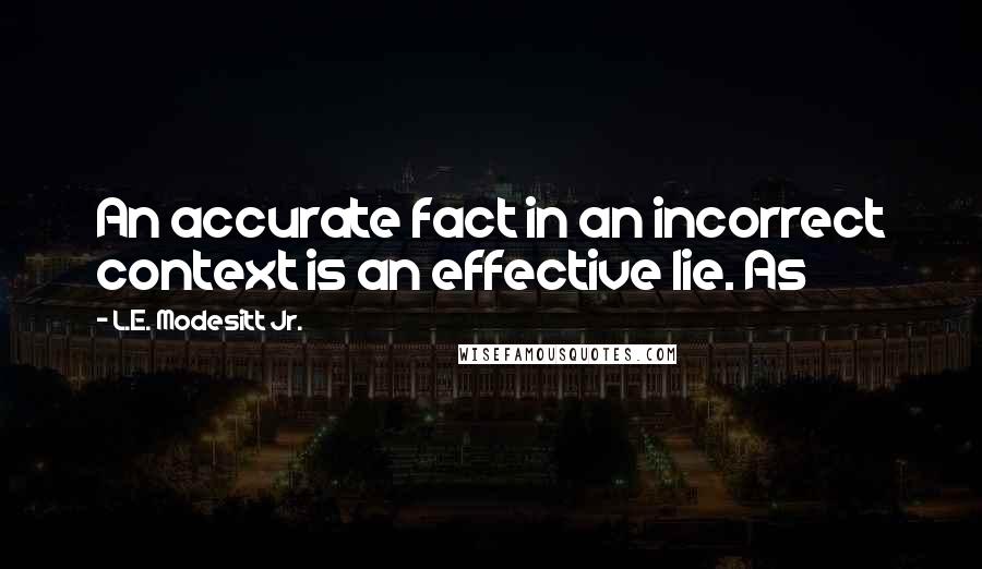 L.E. Modesitt Jr. Quotes: An accurate fact in an incorrect context is an effective lie. As