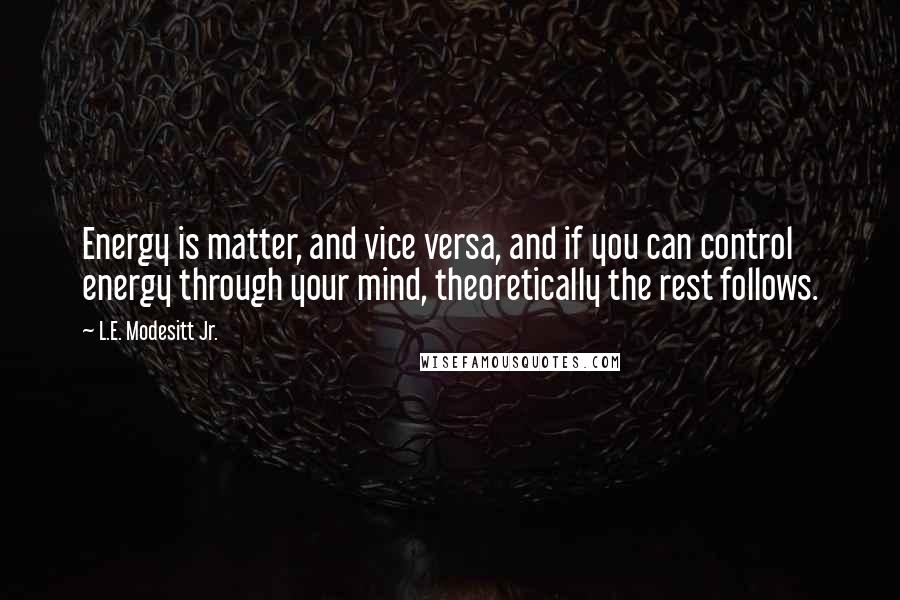 L.E. Modesitt Jr. Quotes: Energy is matter, and vice versa, and if you can control energy through your mind, theoretically the rest follows.