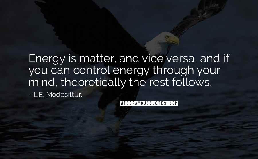 L.E. Modesitt Jr. Quotes: Energy is matter, and vice versa, and if you can control energy through your mind, theoretically the rest follows.