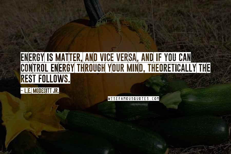 L.E. Modesitt Jr. Quotes: Energy is matter, and vice versa, and if you can control energy through your mind, theoretically the rest follows.