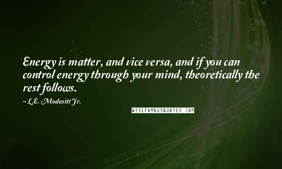 L.E. Modesitt Jr. Quotes: Energy is matter, and vice versa, and if you can control energy through your mind, theoretically the rest follows.