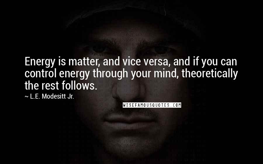 L.E. Modesitt Jr. Quotes: Energy is matter, and vice versa, and if you can control energy through your mind, theoretically the rest follows.