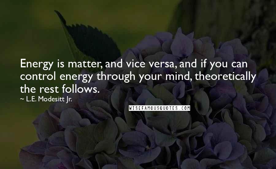 L.E. Modesitt Jr. Quotes: Energy is matter, and vice versa, and if you can control energy through your mind, theoretically the rest follows.