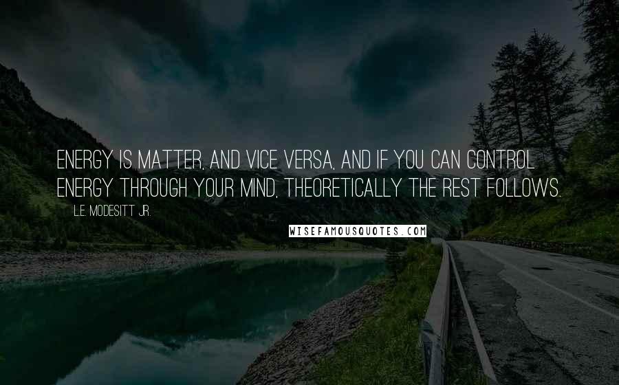 L.E. Modesitt Jr. Quotes: Energy is matter, and vice versa, and if you can control energy through your mind, theoretically the rest follows.