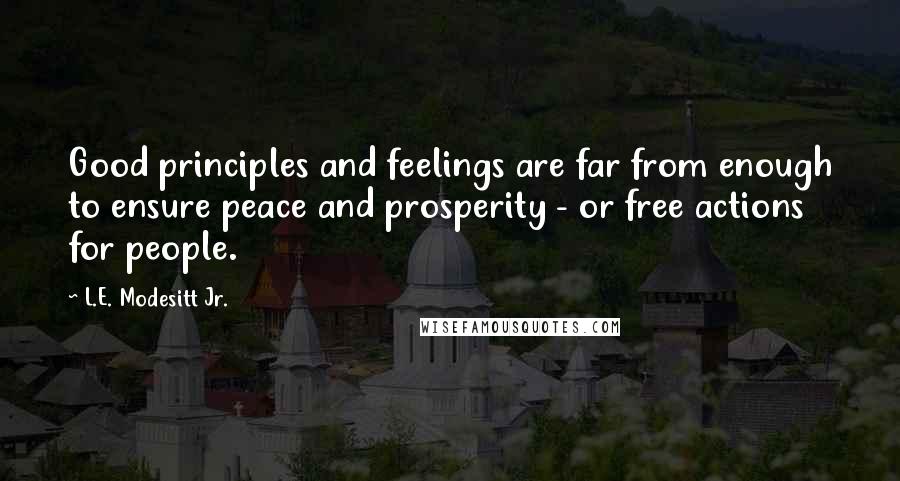 L.E. Modesitt Jr. Quotes: Good principles and feelings are far from enough to ensure peace and prosperity - or free actions for people.