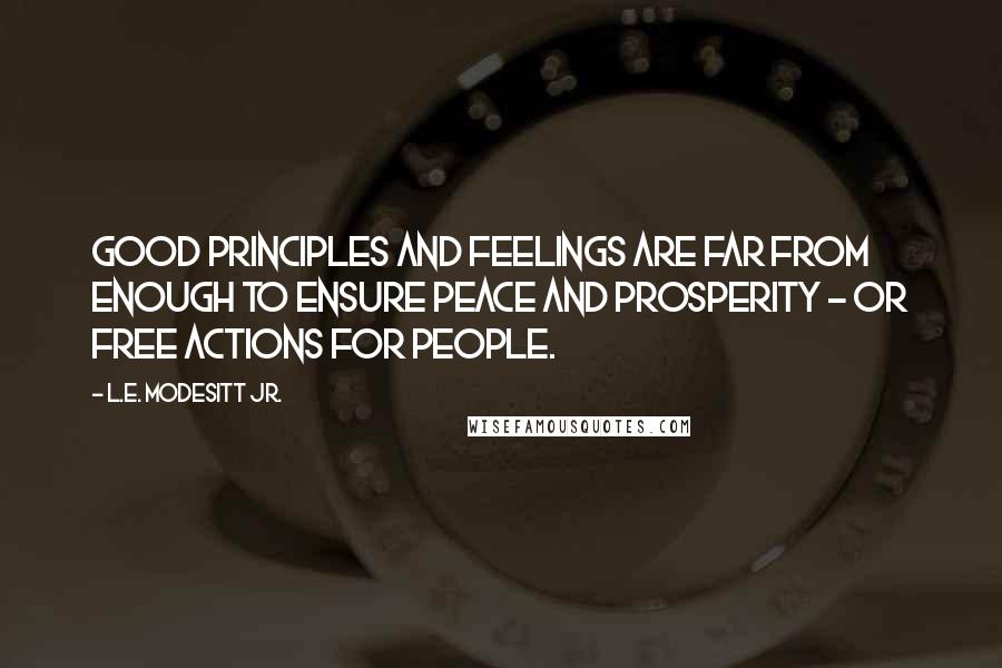 L.E. Modesitt Jr. Quotes: Good principles and feelings are far from enough to ensure peace and prosperity - or free actions for people.