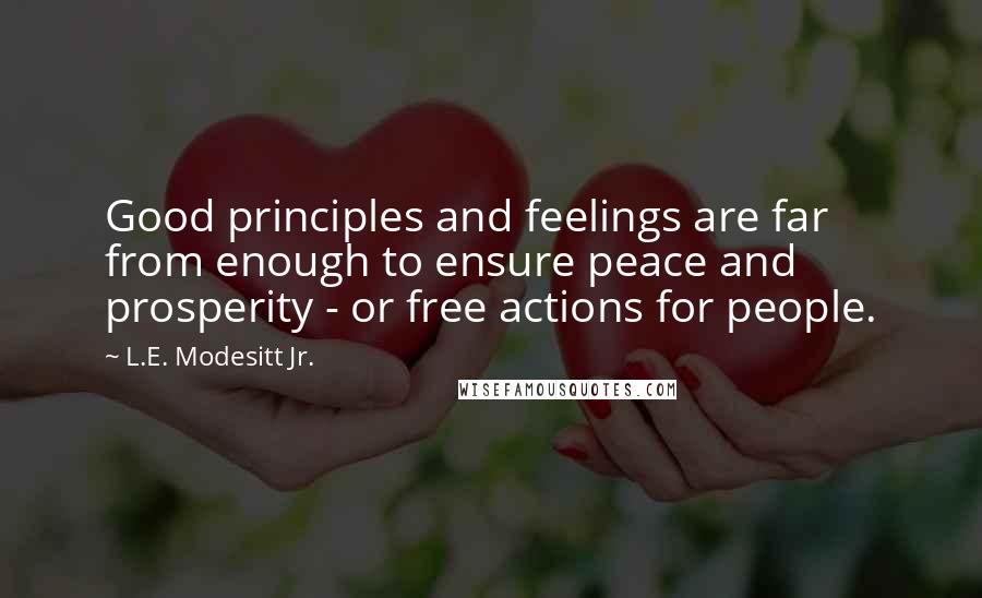 L.E. Modesitt Jr. Quotes: Good principles and feelings are far from enough to ensure peace and prosperity - or free actions for people.