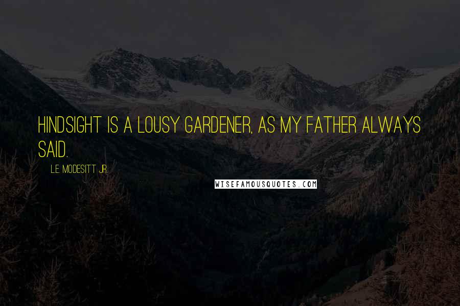 L.E. Modesitt Jr. Quotes: Hindsight is a lousy gardener, as my father always said.