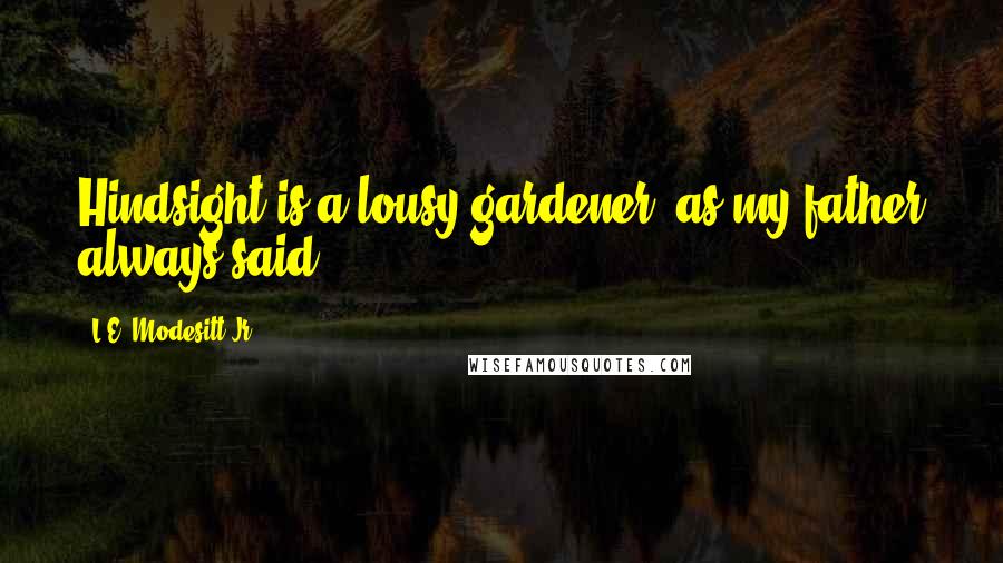 L.E. Modesitt Jr. Quotes: Hindsight is a lousy gardener, as my father always said.
