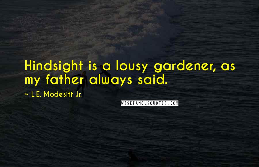 L.E. Modesitt Jr. Quotes: Hindsight is a lousy gardener, as my father always said.