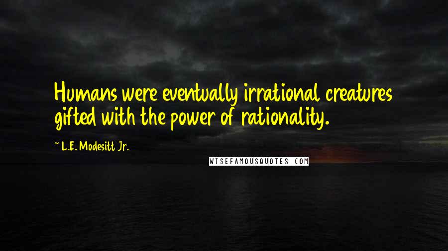 L.E. Modesitt Jr. Quotes: Humans were eventually irrational creatures gifted with the power of rationality.