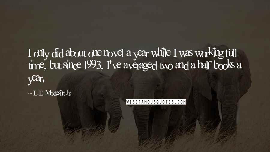 L.E. Modesitt Jr. Quotes: I only did about one novel a year while I was working full time, but since 1993, I've averaged two and a half books a year.