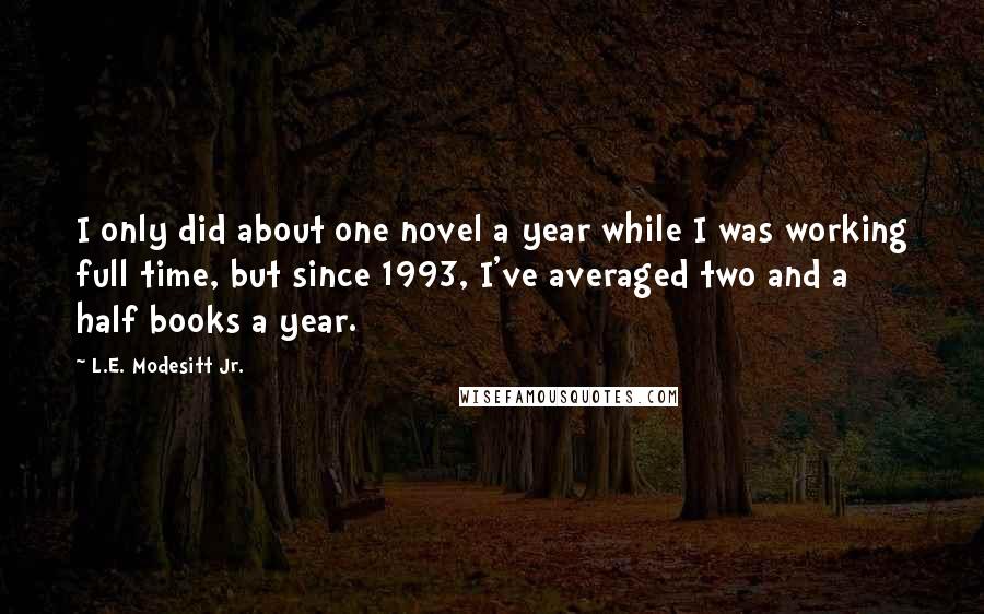 L.E. Modesitt Jr. Quotes: I only did about one novel a year while I was working full time, but since 1993, I've averaged two and a half books a year.