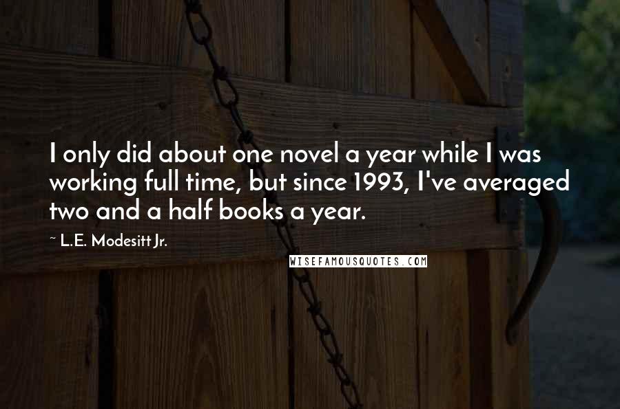 L.E. Modesitt Jr. Quotes: I only did about one novel a year while I was working full time, but since 1993, I've averaged two and a half books a year.