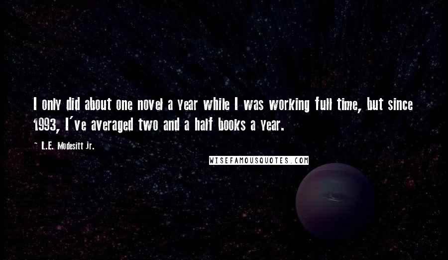 L.E. Modesitt Jr. Quotes: I only did about one novel a year while I was working full time, but since 1993, I've averaged two and a half books a year.