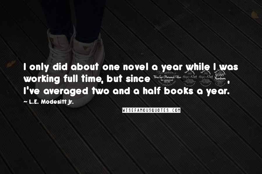 L.E. Modesitt Jr. Quotes: I only did about one novel a year while I was working full time, but since 1993, I've averaged two and a half books a year.