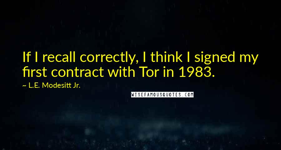 L.E. Modesitt Jr. Quotes: If I recall correctly, I think I signed my first contract with Tor in 1983.