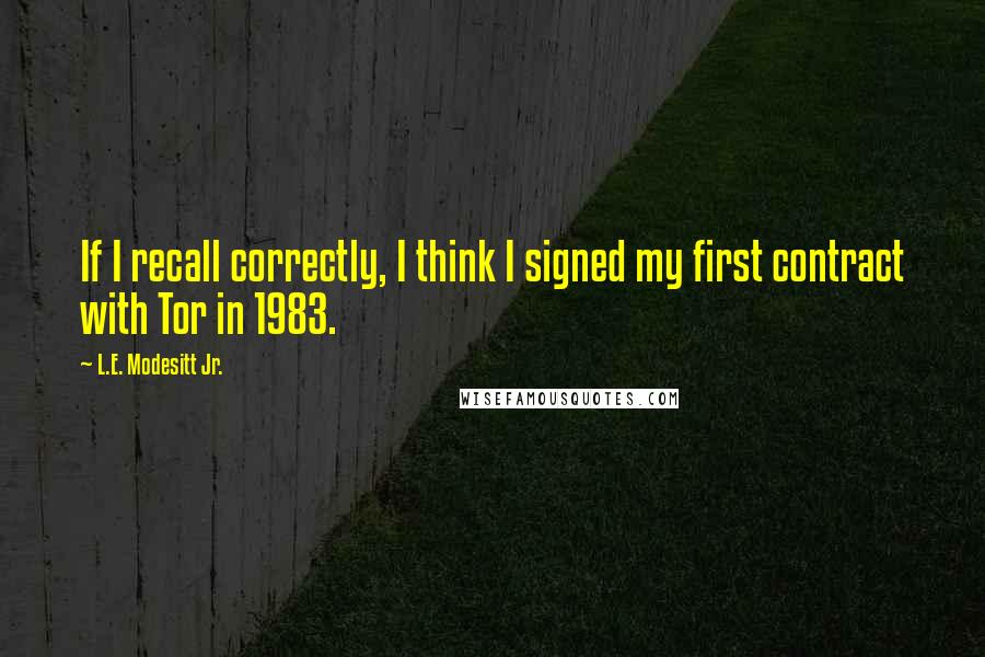 L.E. Modesitt Jr. Quotes: If I recall correctly, I think I signed my first contract with Tor in 1983.