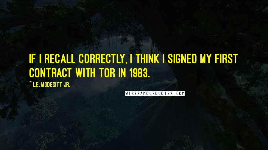 L.E. Modesitt Jr. Quotes: If I recall correctly, I think I signed my first contract with Tor in 1983.