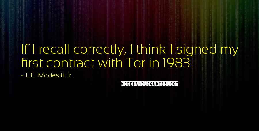L.E. Modesitt Jr. Quotes: If I recall correctly, I think I signed my first contract with Tor in 1983.