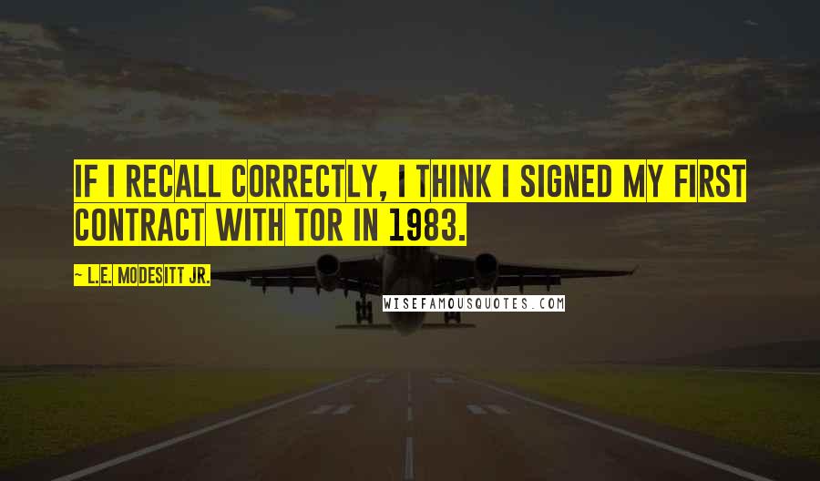 L.E. Modesitt Jr. Quotes: If I recall correctly, I think I signed my first contract with Tor in 1983.