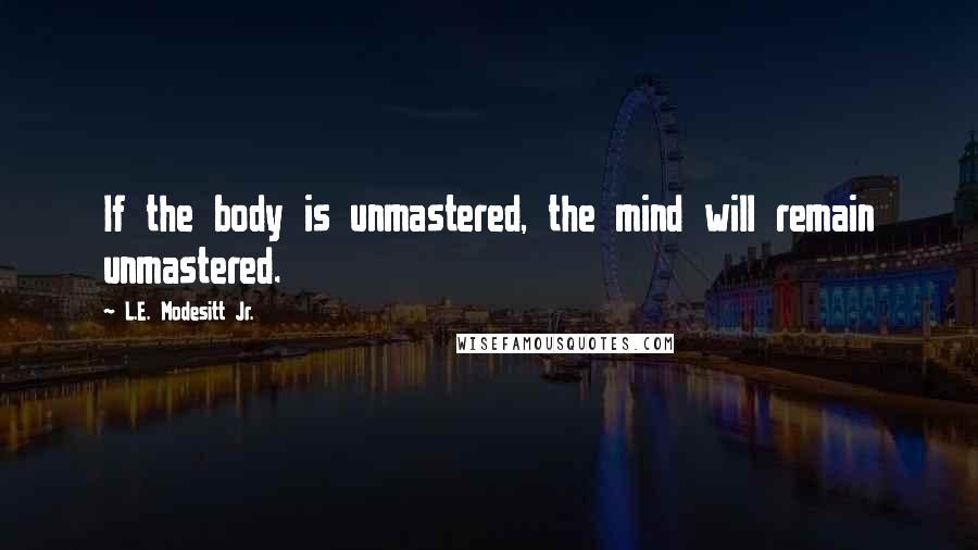 L.E. Modesitt Jr. Quotes: If the body is unmastered, the mind will remain unmastered.