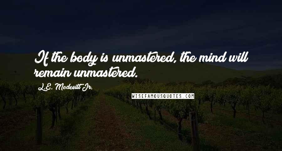 L.E. Modesitt Jr. Quotes: If the body is unmastered, the mind will remain unmastered.