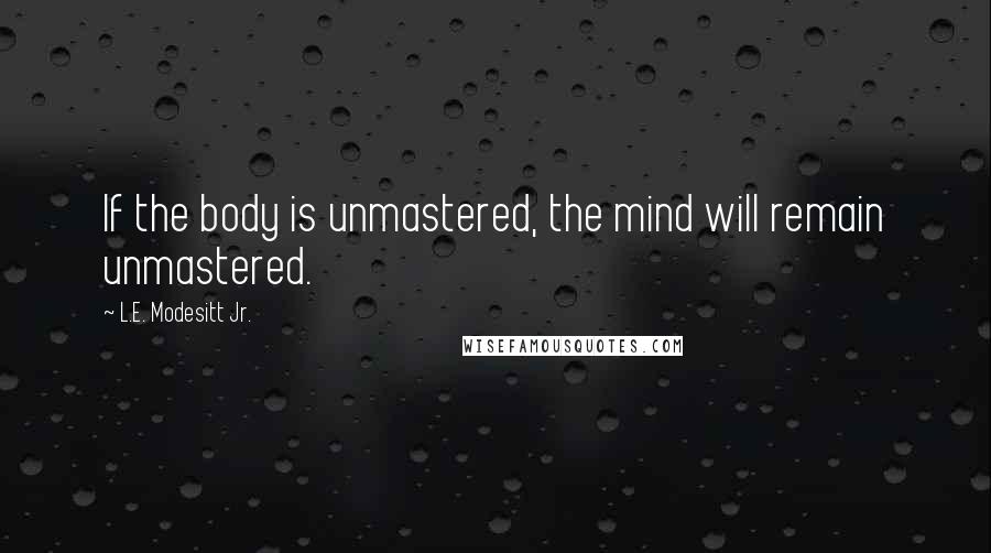 L.E. Modesitt Jr. Quotes: If the body is unmastered, the mind will remain unmastered.