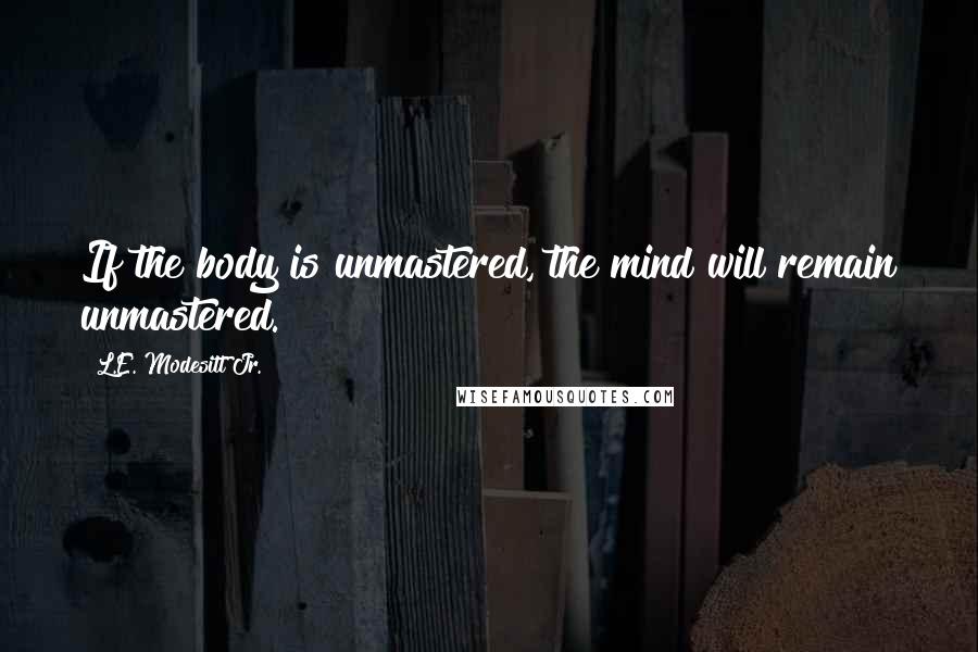 L.E. Modesitt Jr. Quotes: If the body is unmastered, the mind will remain unmastered.