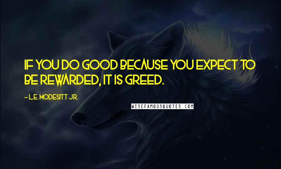 L.E. Modesitt Jr. Quotes: If you do good because you expect to be rewarded, it is greed.