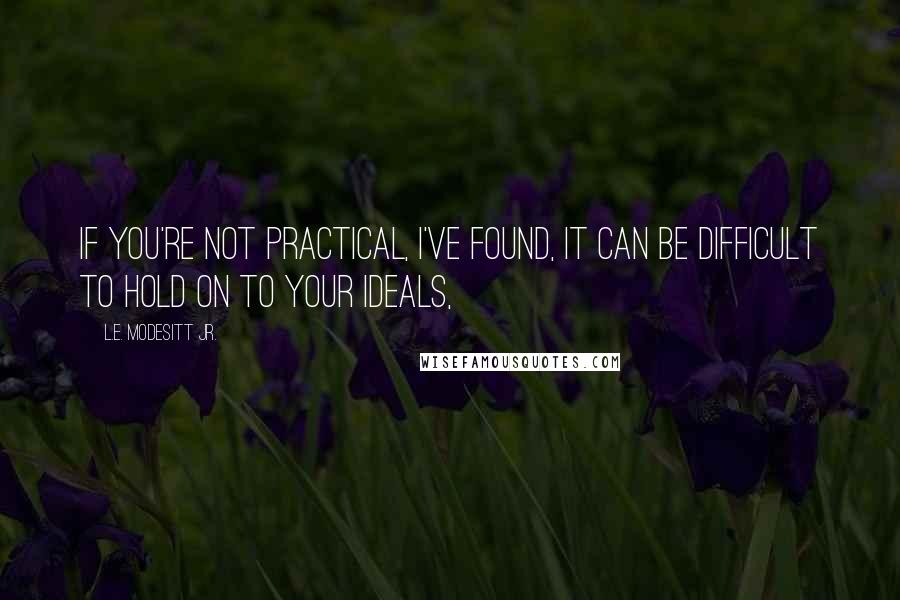 L.E. Modesitt Jr. Quotes: If you're not practical, I've found, it can be difficult to hold on to your ideals,