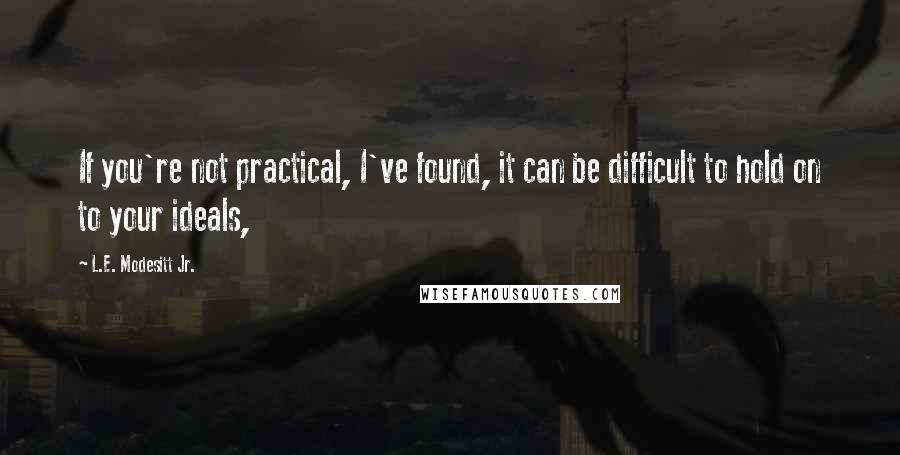 L.E. Modesitt Jr. Quotes: If you're not practical, I've found, it can be difficult to hold on to your ideals,