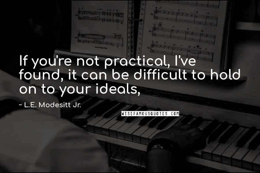 L.E. Modesitt Jr. Quotes: If you're not practical, I've found, it can be difficult to hold on to your ideals,