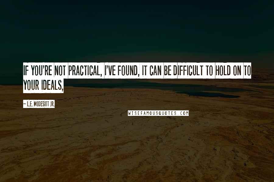 L.E. Modesitt Jr. Quotes: If you're not practical, I've found, it can be difficult to hold on to your ideals,