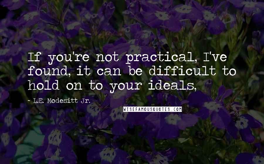 L.E. Modesitt Jr. Quotes: If you're not practical, I've found, it can be difficult to hold on to your ideals,