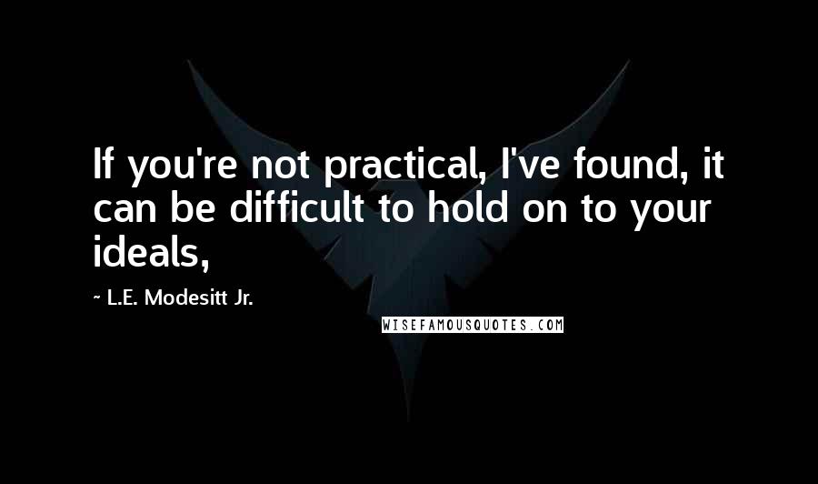 L.E. Modesitt Jr. Quotes: If you're not practical, I've found, it can be difficult to hold on to your ideals,