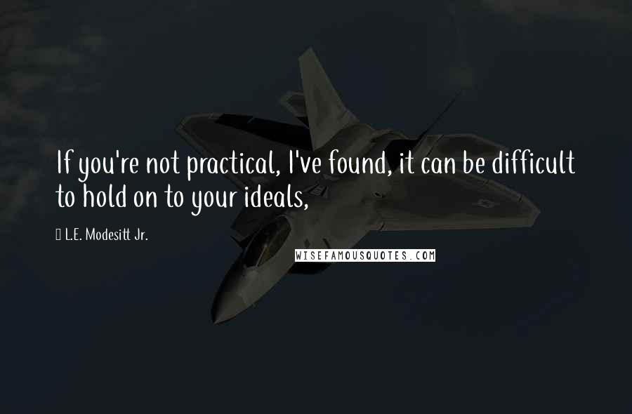 L.E. Modesitt Jr. Quotes: If you're not practical, I've found, it can be difficult to hold on to your ideals,