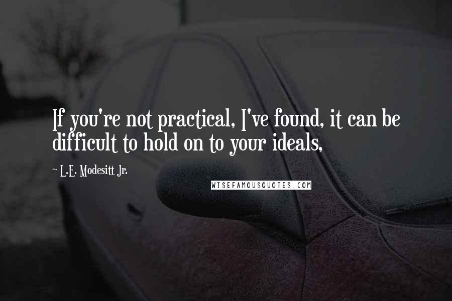 L.E. Modesitt Jr. Quotes: If you're not practical, I've found, it can be difficult to hold on to your ideals,