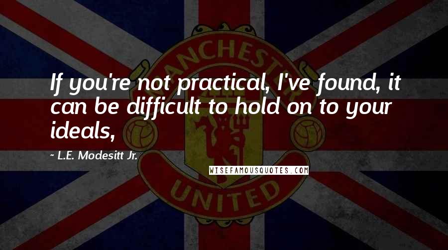 L.E. Modesitt Jr. Quotes: If you're not practical, I've found, it can be difficult to hold on to your ideals,