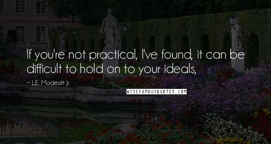 L.E. Modesitt Jr. Quotes: If you're not practical, I've found, it can be difficult to hold on to your ideals,