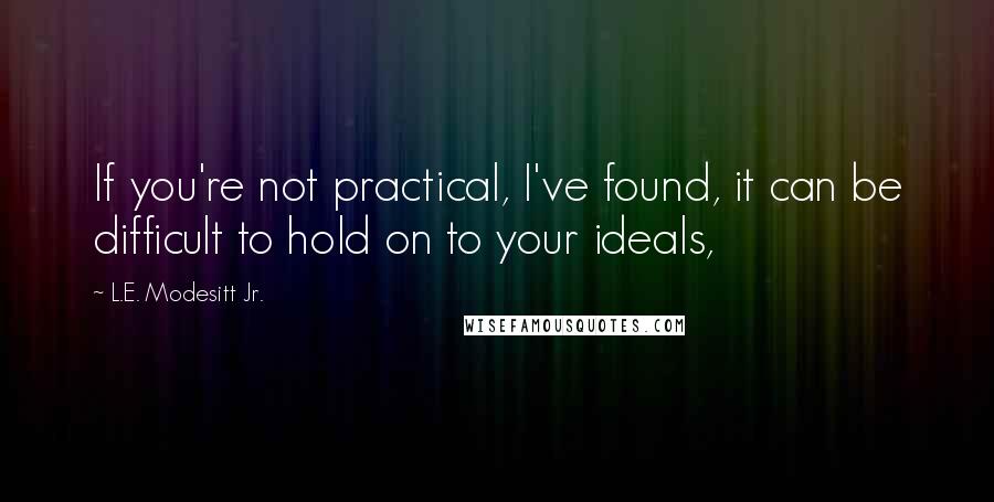 L.E. Modesitt Jr. Quotes: If you're not practical, I've found, it can be difficult to hold on to your ideals,
