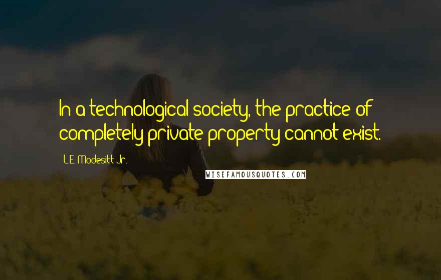 L.E. Modesitt Jr. Quotes: In a technological society, the practice of completely private property cannot exist.