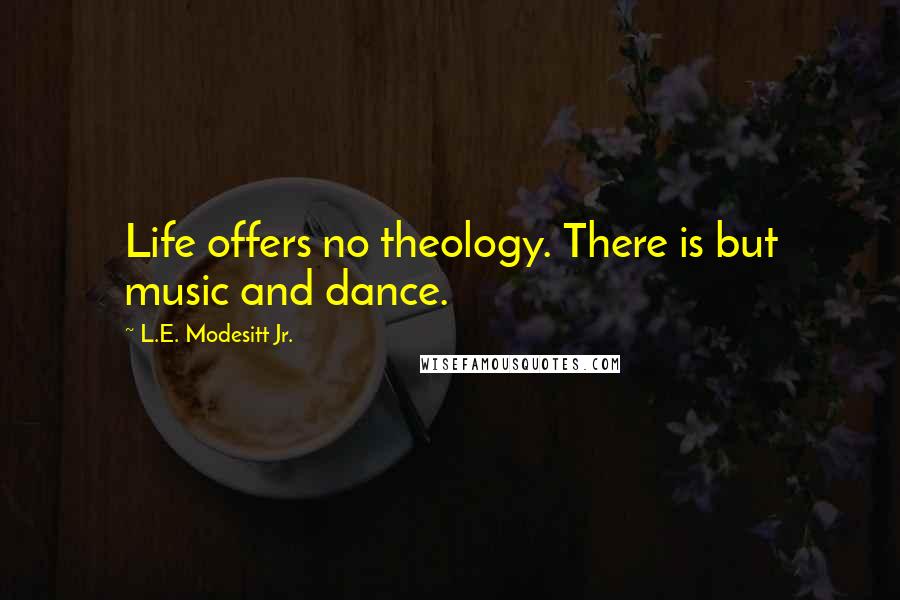 L.E. Modesitt Jr. Quotes: Life offers no theology. There is but music and dance.