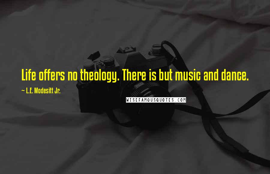 L.E. Modesitt Jr. Quotes: Life offers no theology. There is but music and dance.