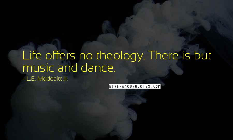 L.E. Modesitt Jr. Quotes: Life offers no theology. There is but music and dance.