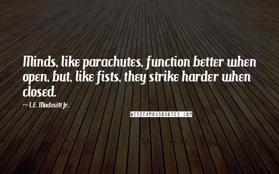 L.E. Modesitt Jr. Quotes: Minds, like parachutes, function better when open, but, like fists, they strike harder when closed.