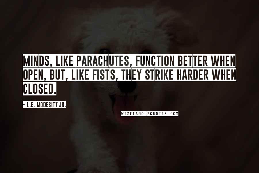 L.E. Modesitt Jr. Quotes: Minds, like parachutes, function better when open, but, like fists, they strike harder when closed.