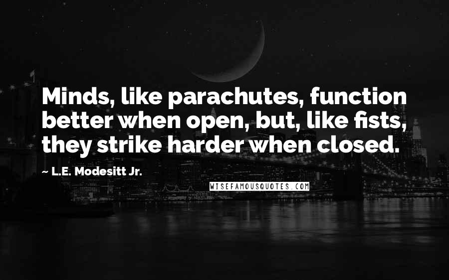 L.E. Modesitt Jr. Quotes: Minds, like parachutes, function better when open, but, like fists, they strike harder when closed.